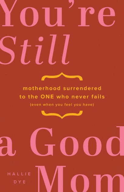 You're Still a Good Mom: Motherhood Surrendered to the One Who Never Fails (Even When You Feel You Have) by Hallie Dye