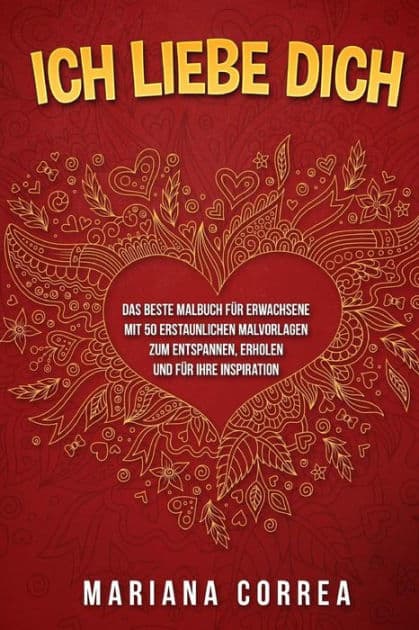 ICH LIEBE DiCH: DAS BESTE MALBUCH FUER ERWACHSENE MIT 50 ERSTAUNLICHEN MALVORLAGEN ZuM ENTSPANNEN, ERHOLEN UND FUER IHRE INSPIRATION by Mariana Correa
