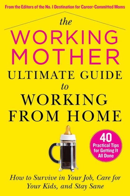 The Working Mother Ultimate Guide to Working From Home: How to Survive in Your Job, Care for Your Kids, and Stay Sane by Working Mother Magazine