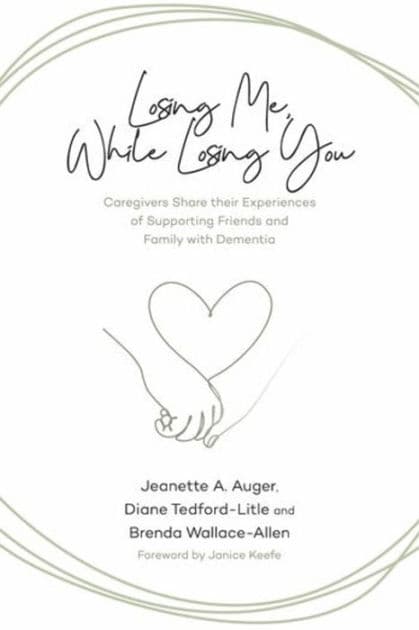 Losing Me, While Losing You: Caregivers Share Their Experiences of Supporting Friends and Family with Dementia by Jeanette A. Auger