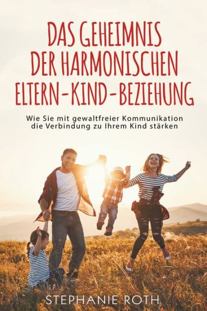 Das Geheimnis der harmonischen Eltern-Kind-Beziehung: Wie Sie mit gewaltfreier Kommunikation die Verbindung zu Ihrem Kind stärken by Stephanie Roth