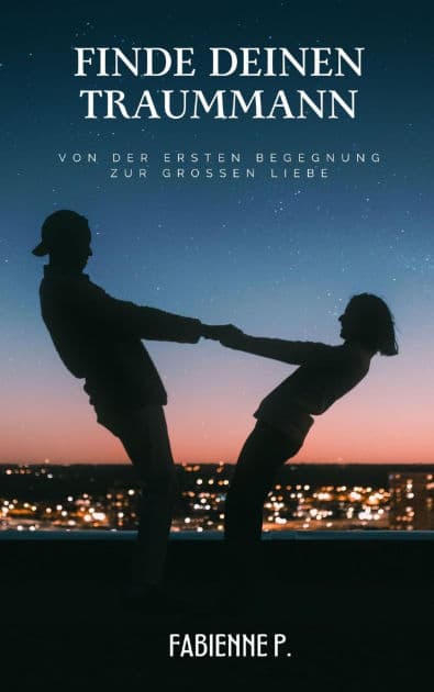 Finde deinen Traummann: Von der ersten Begegnung zur großen Liebe by Fabienne P.