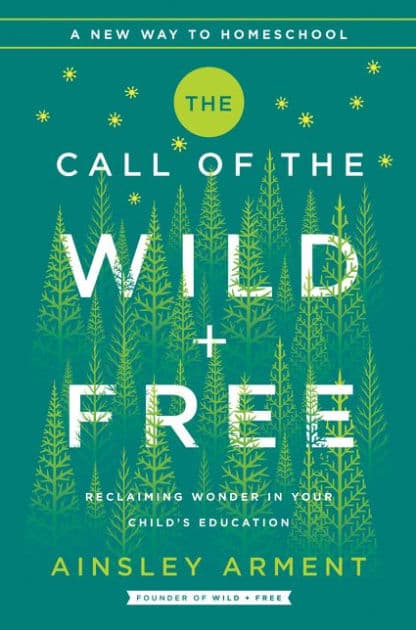 The Call of the Wild and Free: Reclaiming the Wonder in Your Child's Education, A New Way to Homeschool by Ainsley Arment