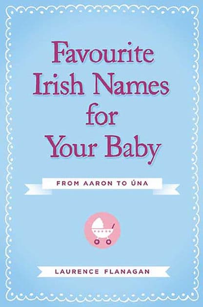 Favourite Irish Names for Your Baby: From Aaron to Una by Laurence Flanagan