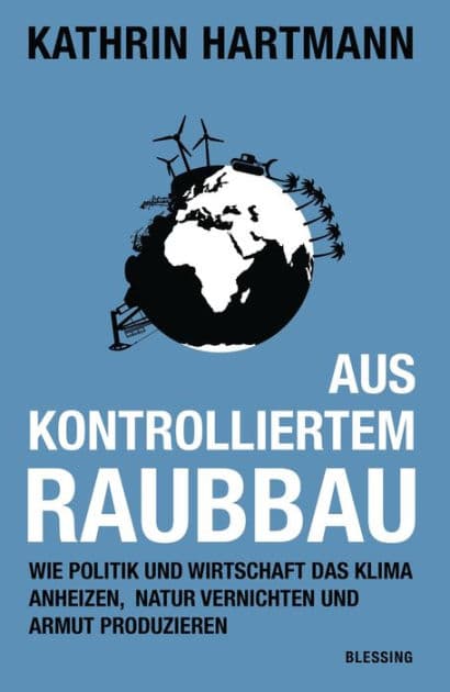 Aus kontrolliertem Raubbau: Wie Politik und Wirtschaft das Klima anheizen, Natur vernichten und Armut produzieren by Kathrin Hartmann
