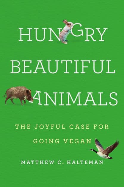 Hungry Beautiful Animals: The Joyful Case for Going Vegan by Matthew C. Halteman