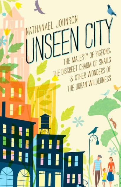 Unseen City: The Majesty of Pigeons, the Discreet Charm of Snails & Other Wonders of the Urban Wilderness by Nathanael Johnson