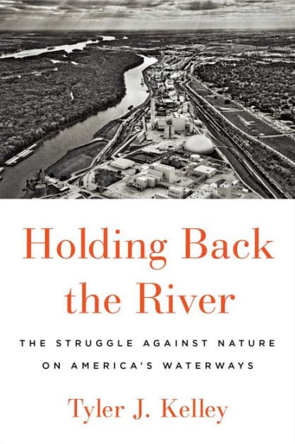 Holding Back the River: The Struggle Against Nature on America's Waterways by Tyler J. Kelley