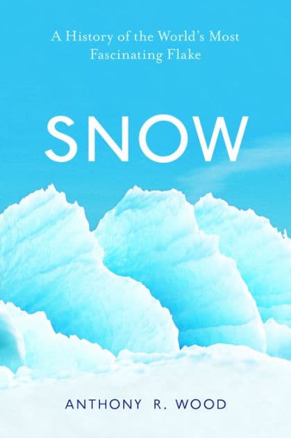 Snow: A History of the World's Most Fascinating Flake by Anthony R. Wood