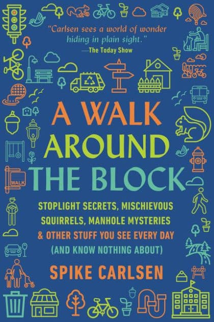 A Walk Around the Block: Stoplight Secrets, Mischievous Squirrels, Manhole Mysteries & Other Stuff You See Every Day (And Know Nothing About) by Spike Carlsen