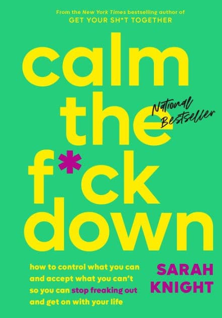 Calm the F*ck Down: How to Control What You Can and Accept What You Can't So You Can Stop Freaking Out and Get On With Your Life by Sarah Knight