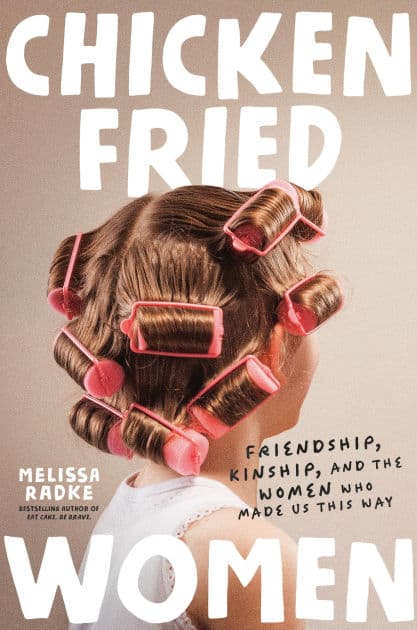 Chicken-Fried Women: Friendship, Kinship, and the Women Who Made Us This Way by Melissa Radke