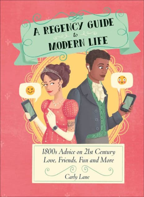 A Regency Guide to Modern Life: 1800s Advice on 21st Century Love, Friends, Fun and More by Carly Lane
