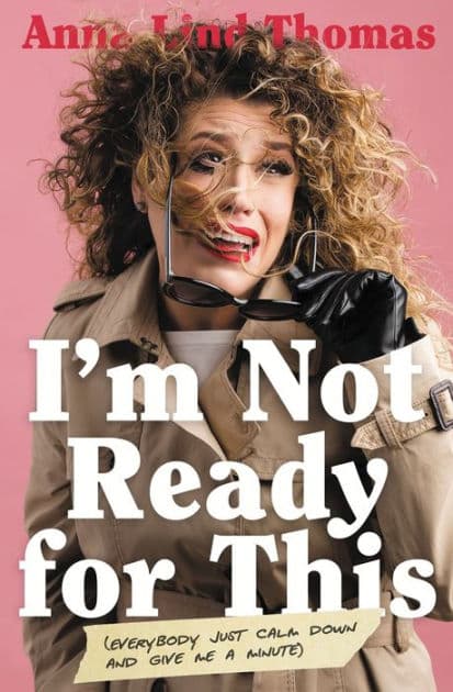 I'm Not Ready for This: Everybody Just Calm Down and Give Me a Minute by Anna Lind Thomas