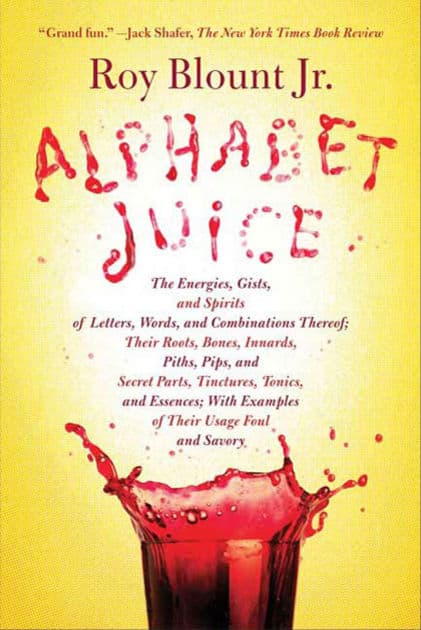 Alphabet Juice: The Energies, Gists, and Spirits of Letters, Words, and Combinations Thereof; Their Roots, Bones, Innards, Piths, Pips, and Secret Parts, Tinctures, Tonics, and Essences; with Examples of Their Usage Foul and Savory by Roy Blount Jr.