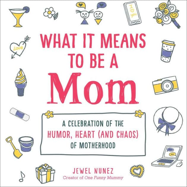 What It Means to Be a Mom: A Celebration of the Humor, Heart (and Chaos) of Motherhood by Jewel Nunez