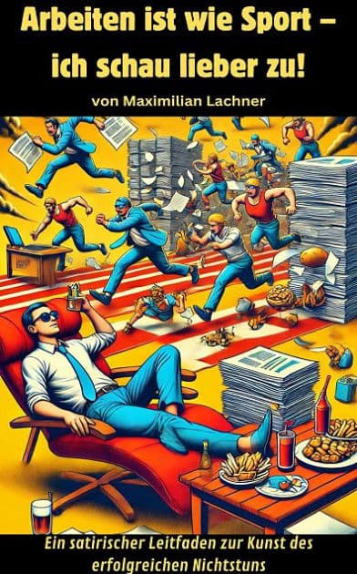 Arbeiten ist wie Sport - ich schau lieber zu!: Ein satirischer Leitfaden zur Kunst des erfolgreichen Nichtstuns by Maximilian Lachner