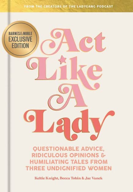 Act Like a Lady: Questionable Advice, Ridiculous Opinions, and Humiliating Tales from Three Undignified Women (B&N Exclusive Edition) by Keltie Knight