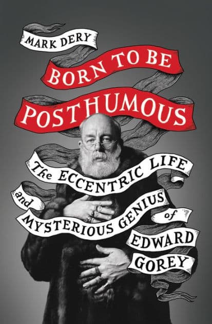 Born to Be Posthumous: The Eccentric Life and Mysterious Genius of Edward Gorey by Mark Dery
