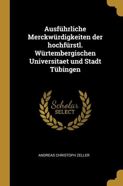 Ausführliche Merckwürdigkeiten der hochfürstl. Würtembergischen Universitaet und Stadt Tübingen by Andreas Christoph Zeller