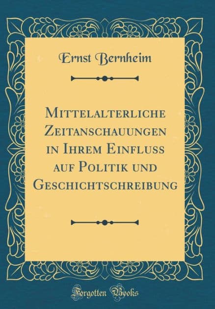 Mittelalterliche Zeitanschauungen in Ihrem Einfluss auf Politik und Geschichtschreibung (Classic Reprint) by Ernst Bernheim