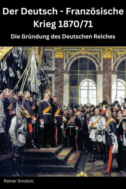 Der Deutsch - Französische Krieg 1870 / 71: Die Gründung des Deutschen Reiches by Rainer Smolcic