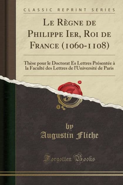 Le Règne de Philippe Ier, Roi de France (1060-1108): Thèse pour le Doctorat Ès Lettres Présentée à la Faculté des Lettres de l'Université de Paris (Classic Reprint) by Augustin Fliche