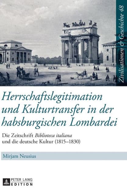 Herrschaftslegitimation und Kulturtransfer in der habsburgischen Lombardei: Die Zeitschrift «Biblioteca italiana» und die deutsche Kultur (1815-1830) by Mirjam Neusius