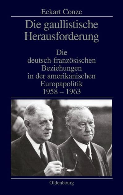 Die gaullistische Herausforderung: Die deutsch-französischen Beziehungen in der amerikanischen Europapolitik 1958-1963 by Eckart Conze