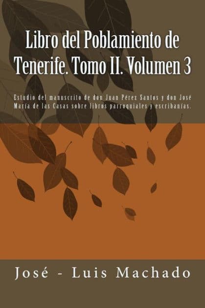 Libro del Poblamiento de Tenerife. Tomo II. Volumen 3: Estudio del Manuscrito de Don Juan Pï¿½rez Santos Y Don Josï¿½ Marï¿½a de Las Casas Sobre Libros Parroquiales Y Escribanï¿½as. by Jose - Luis Machado