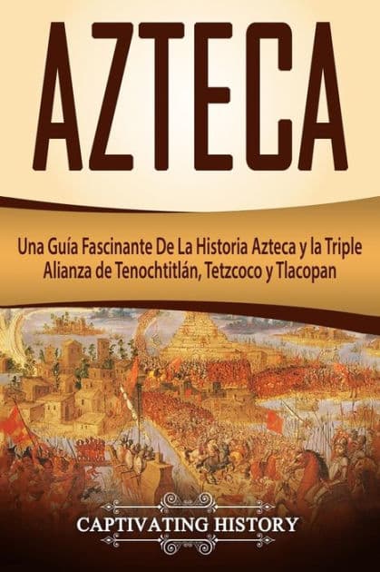 Azteca: Una GuÃ¯Â¿Â½a Fascinante De La Historia Azteca y la Triple Alianza de TenochtitlÃ¯Â¿Â½n, Tetzcoco y Tlacopan (Libro en EspaÃ¯Â¿Â½ol/Aztec Spanish Book Version) by Captivating History