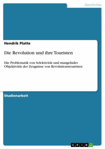 Die Revolution und ihre Touristen: Die Problematik von Selektivität und mangelnder Objektivität der Zeugnisse von Revolutionstouristen by Hendrik Platte