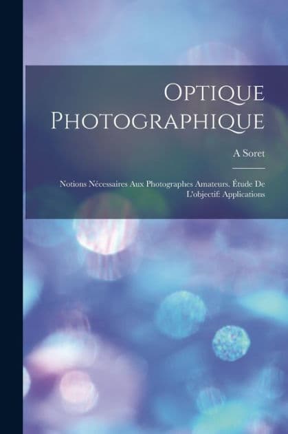 Optique Photographique: Notions Nï¿½cessaires Aux Photographes Amateurs. ï¿½tude De L'objectif: Applications by A Soret