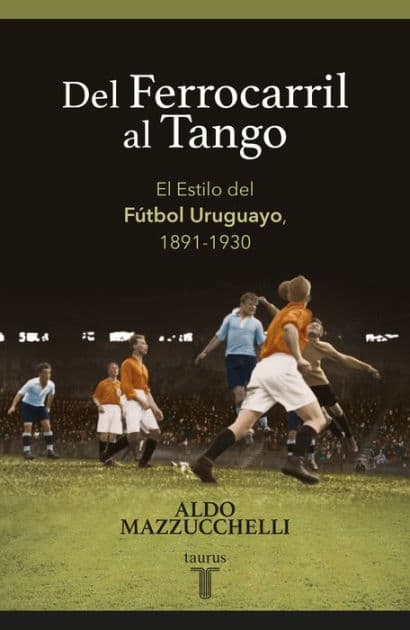 Del ferrocarril al tango: El Estilo del Fútbol Uruguayo, 1891-1930 by Aldo Mazzucchelli