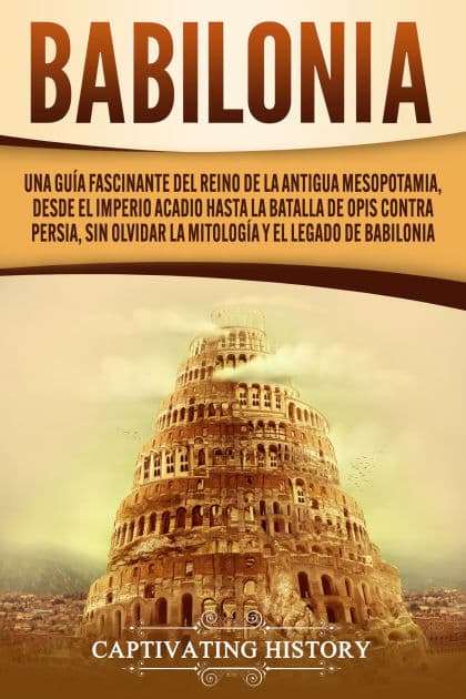 Babilonia: Una guía fascinante del reino de la antigua Mesopotamia, desde el Imperio acadio hasta la batalla de Opis contra Persia, sin olvidar la mitología y el legado de Babilonia by Captivating History