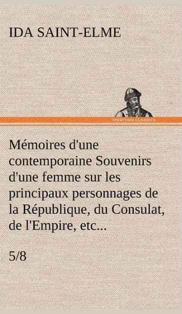 Mémoires d'une contemporaine (5/8) Souvenirs d'une femme sur les principaux personnages de la République, du Consulat, de l'Empire, etc... by Ida Saint-Elme