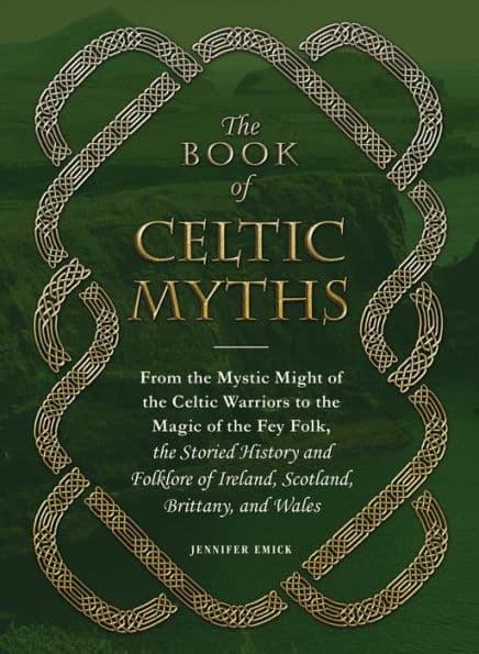 The Book of Celtic Myths: From the Mystic Might of the Celtic Warriors to the Magic of the Fey Folk, the Storied History and Folklore of Ireland, Scotland, Brittany, and Wales by Jennifer Emick