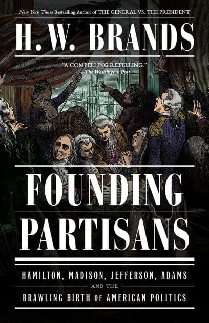 Founding Partisans: Hamilton, Madison, Jefferson, Adams and the Brawling Birth of American Politics by H. W. Brands