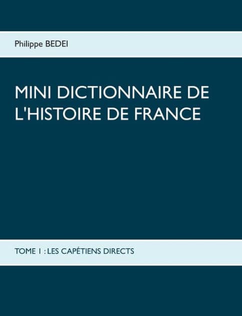Mini dictionnaire de l'Histoire de France: Tome 1: Les Capï¿½tiens Directs by Philippe Bedei
