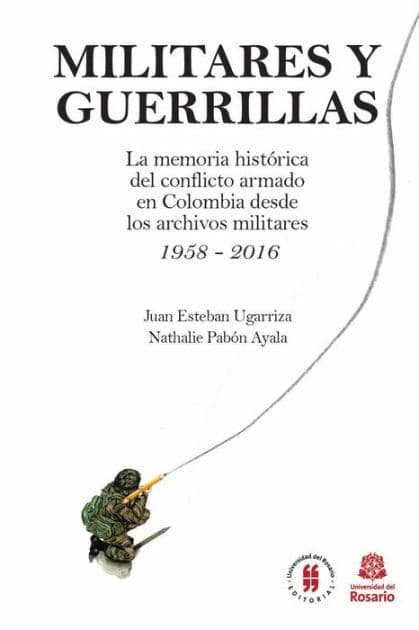 Militares y Guerrillas: La memoria histórica del conflicto armado en Colombia desde los archivos militares 1958 - 2016 by Juan Esteban Ugarriza