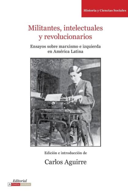 Militantes, intelectuales y revolucionarios: Ensayos sobre marxismo e historia en América Latina by Carlos Aguirre