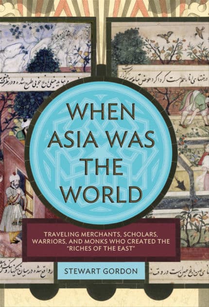 When Asia Was the World: Traveling Merchants, Scholars, Warriors, and Monks Who Created the ""Riches of the ""East"" by Stewart Gordon
