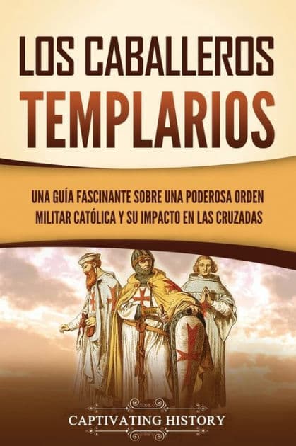 Los caballeros templarios: Una guía fascinante sobre una poderosa orden militar católica y su impacto en las cruzadas by Captivating History