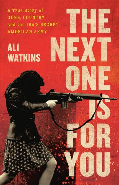 The Next One Is for You: A True Story of Guns, Country, and the IRA's Secret American Army by Ali Watkins