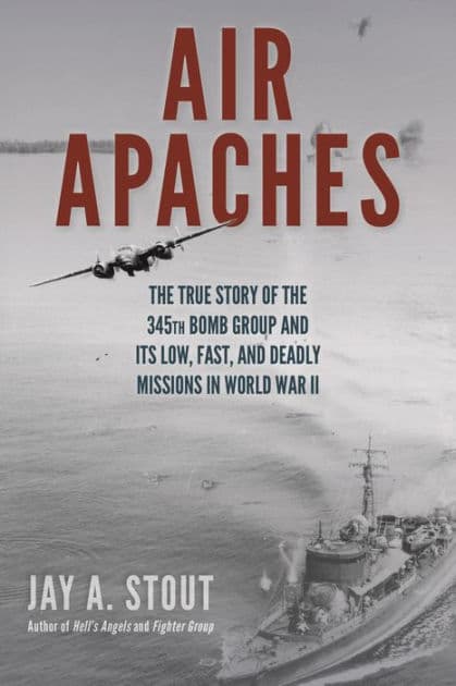 Air Apaches: The True Story of the 345th Bomb Group and Its Low, Fast, and Deadly Missions in World War II by Jay A. Stout