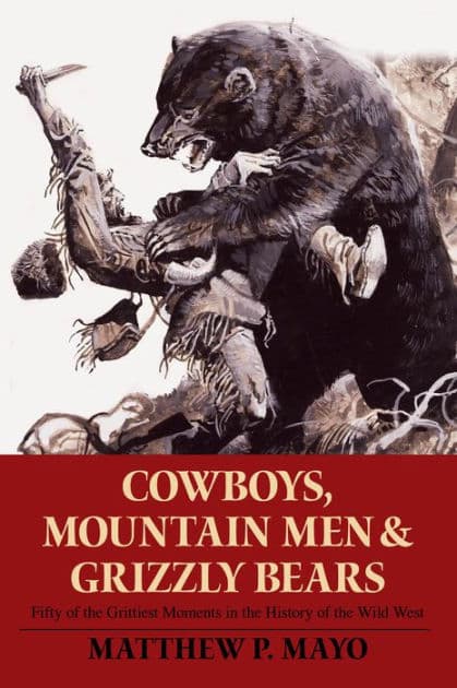 Cowboys, Mountain Men, and Grizzly Bears: Fifty Of The Grittiest Moments In The History Of The Wild West by Matthew P. Mayo