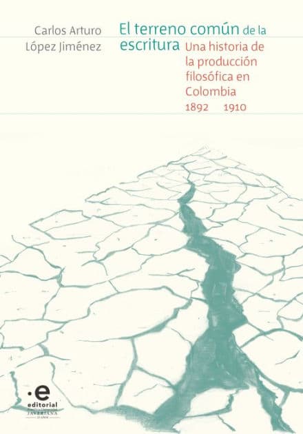 El terreno común de la escritura: Una historia de la producción filosófica en Colombia, 1892-1910 by Carlos Arturo López Jiménez