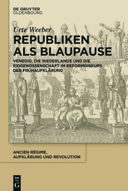 Republiken als Blaupause: Venedig, die Niederlande und die Eidgenossenschaft im Reformdiskurs der Frühaufklärung by Urte Weeber