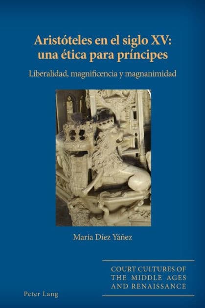 Aristóteles en el siglo XV: una ética para príncipes: Liberalidad, magnificencia y magnanimidad by María Díez Yáñez