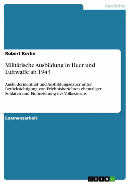 Militärische Ausbildung in Heer und Luftwaffe ab 1943: Ausbilderidentität und Ausbildungsdauer unter Berücksichtigung von Erlebnisberichten ehemaliger Soldaten und Einbeziehung des Volkssturms by Robert Kerlin